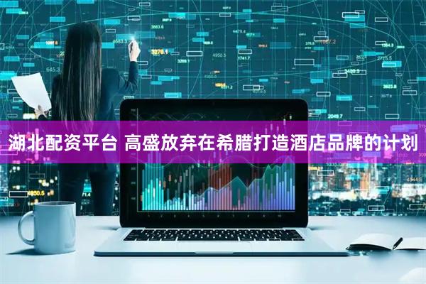 湖北配资平台 高盛放弃在希腊打造酒店品牌的计划