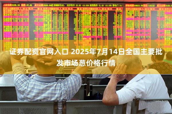 证券配资官网入口 2025年7月14日全国主要批发市场葱价格行情