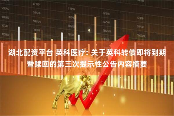 湖北配资平台 英科医疗: 关于英科转债即将到期暨赎回的第三次提示性公告内容摘要