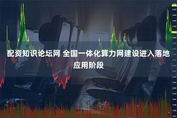 配资知识论坛网 全国一体化算力网建设进入落地应用阶段