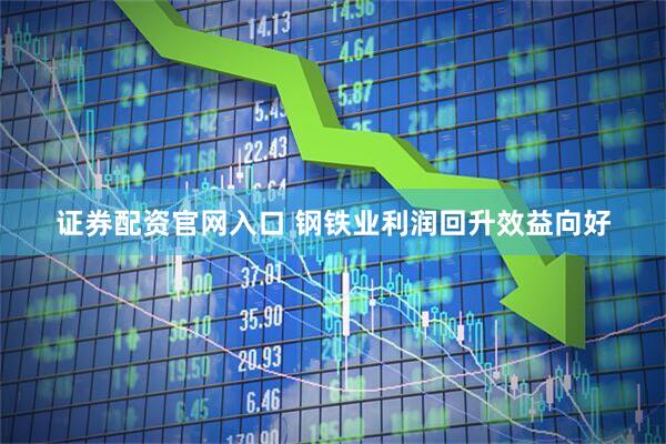 证券配资官网入口 钢铁业利润回升效益向好