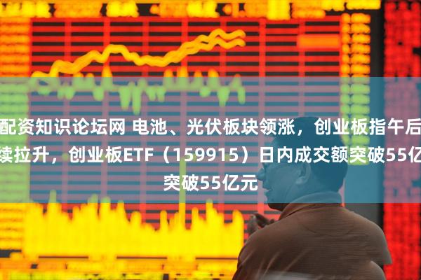 配资知识论坛网 电池、光伏板块领涨，创业板指午后持续拉升，创业板ETF（159915）日内成交额突破55亿元