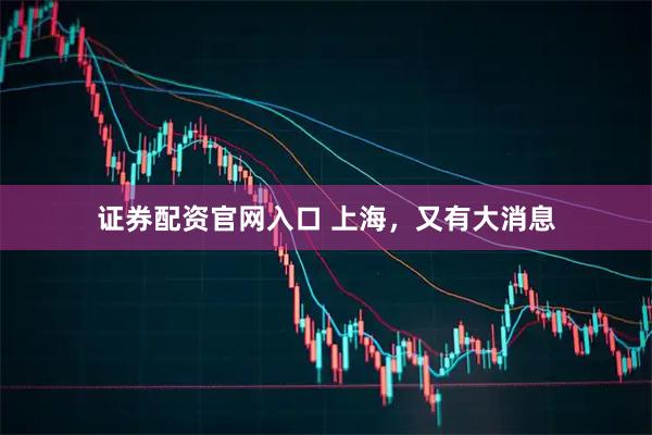 证券配资官网入口 上海，又有大消息