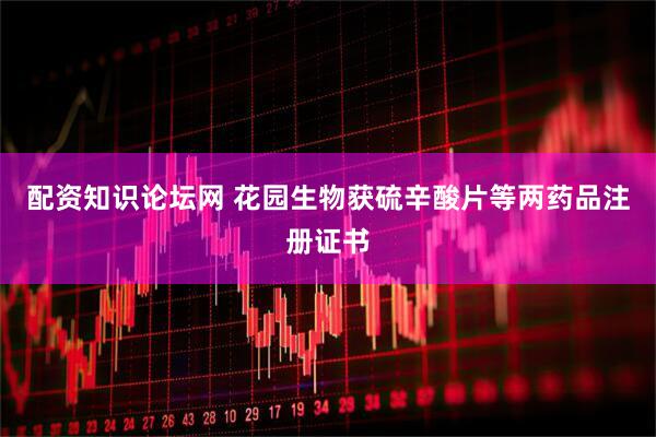 配资知识论坛网 花园生物获硫辛酸片等两药品注册证书