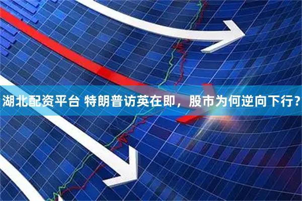 湖北配资平台 特朗普访英在即，股市为何逆向下行？