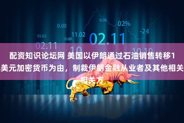 配资知识论坛网 美国以伊朗通过石油销售转移1亿美元加密货币为由，制裁伊朗金融从业者及其他相关方