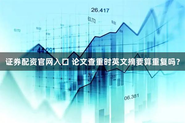证券配资官网入口 论文查重时英文摘要算重复吗？