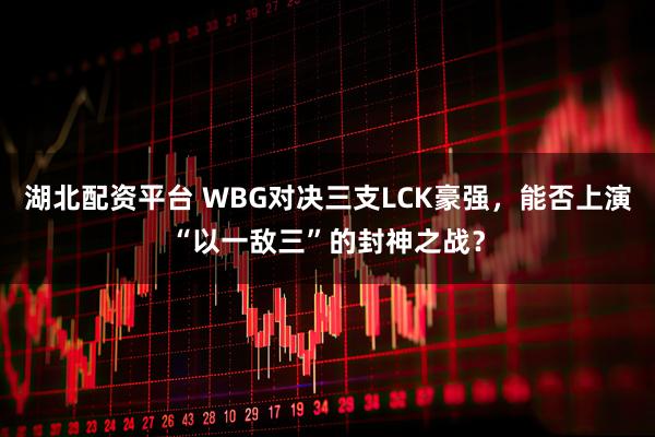 湖北配资平台 WBG对决三支LCK豪强，能否上演“以一敌三”的封神之战？