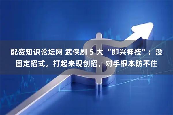配资知识论坛网 武侠剧 5 大 “即兴神技”：没固定招式，打起来现创招，对手根本防不住