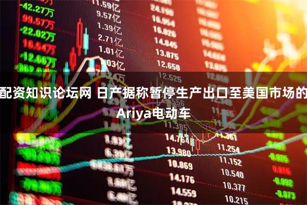 配资知识论坛网 日产据称暂停生产出口至美国市场的Ariya电动车