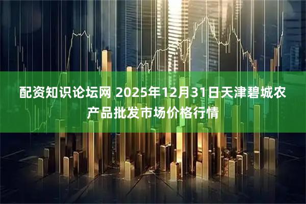 配资知识论坛网 2025年12月31日天津碧城农产品批发市场价格行情