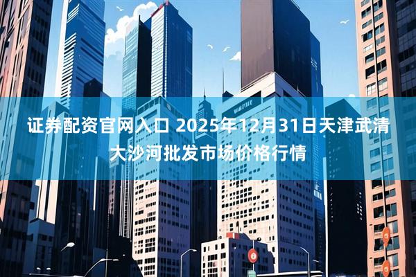 证券配资官网入口 2025年12月31日天津武清大沙河批发市场价格行情