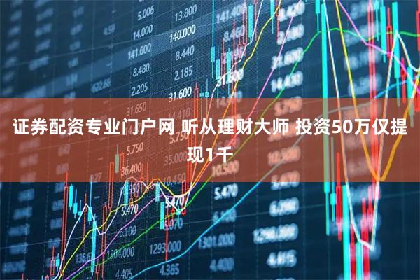 证券配资专业门户网 听从理财大师 投资50万仅提现1千