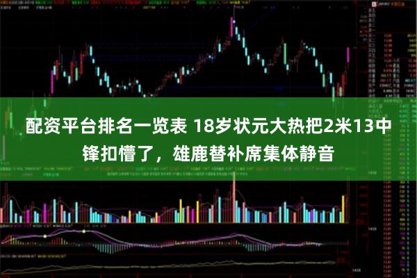 配资平台排名一览表 18岁状元大热把2米13中锋扣懵了，雄鹿替补席集体静音