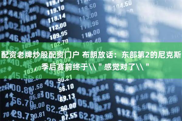 配资老牌炒股配资门户 布朗放话：东部第2的尼克斯，季后赛前终于\＂感觉对了\＂