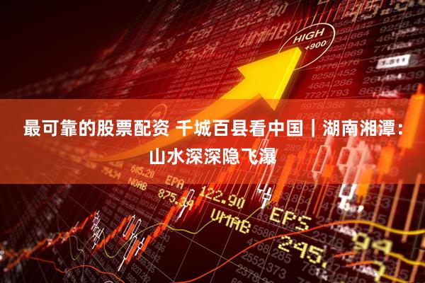 最可靠的股票配资 千城百县看中国｜湖南湘潭：山水深深隐飞瀑