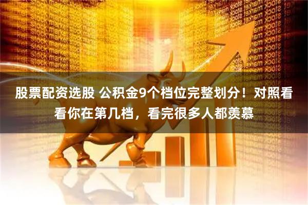 股票配资选股 公积金9个档位完整划分！对照看看你在第几档，看完很多人都羡慕