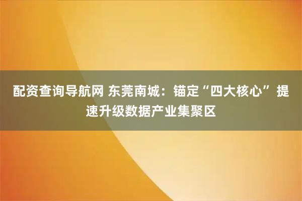 配资查询导航网 东莞南城：锚定“四大核心” 提速升级数据产业集聚区