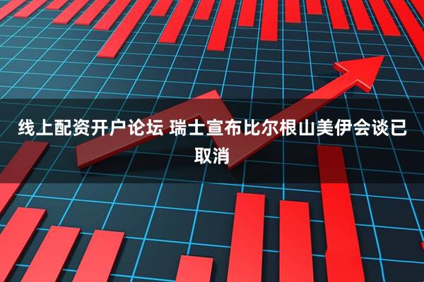 线上配资开户论坛 瑞士宣布比尔根山美伊会谈已取消