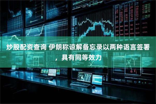 炒股配资查询 伊朗称谅解备忘录以两种语言签署，具有同等效力