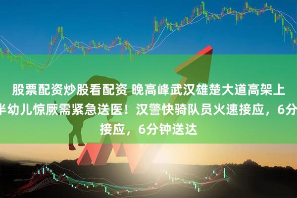 股票配资炒股看配资 晚高峰武汉雄楚大道高架上，1岁半幼儿惊厥需紧急送医！汉警快骑队员火速接应，6分钟送达