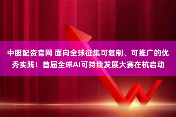 中股配资官网 面向全球征集可复制、可推广的优秀实践！首届全球AI可持续发展大赛在杭启动