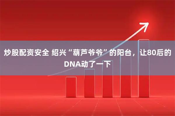 炒股配资安全 绍兴“葫芦爷爷”的阳台,让80后的DNA动了一下